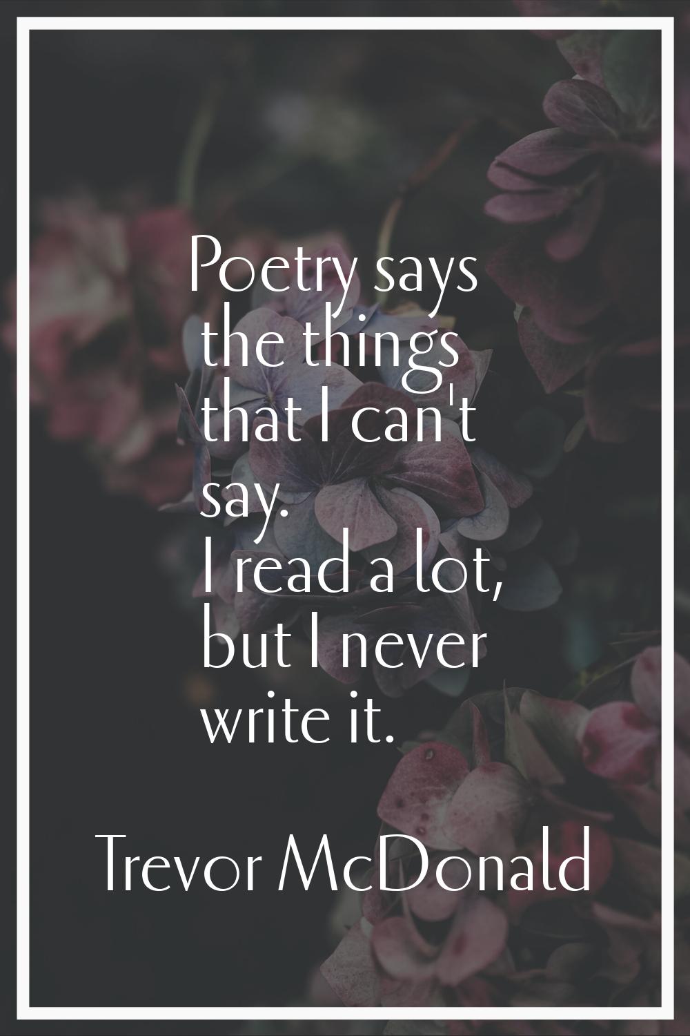 Poetry says the things that I can't say. I read a lot, but I never write it.