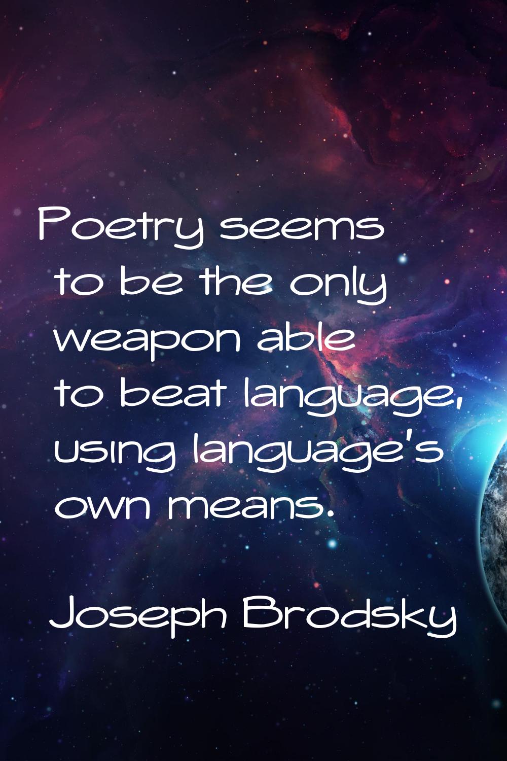 Poetry seems to be the only weapon able to beat language, using language's own means.