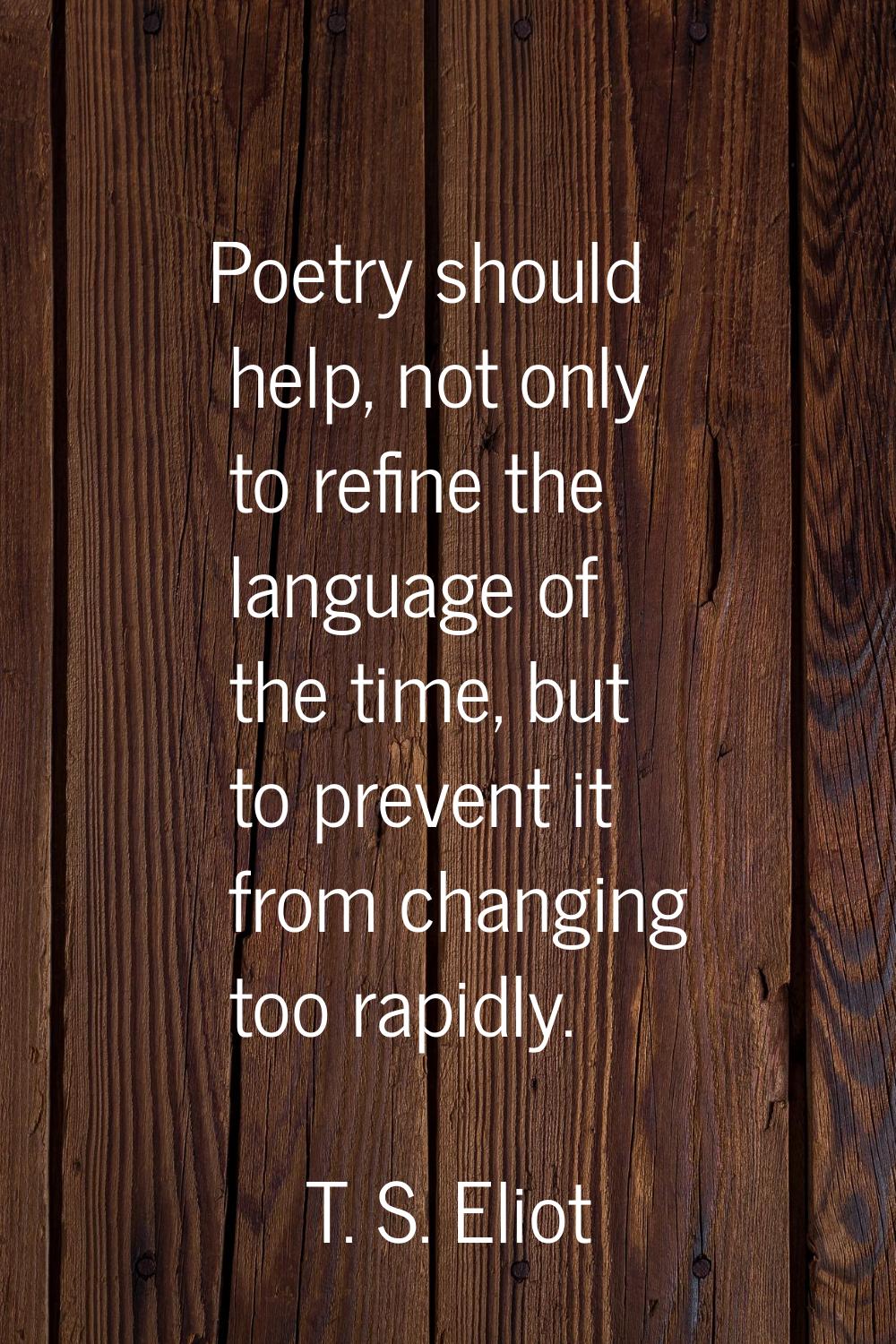 Poetry should help, not only to refine the language of the time, but to prevent it from changing to