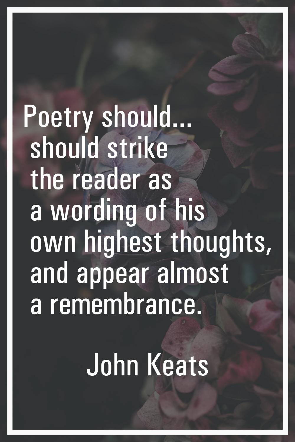 Poetry should... should strike the reader as a wording of his own highest thoughts, and appear almo