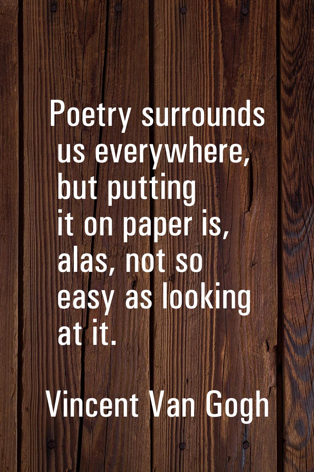 Poetry surrounds us everywhere, but putting it on paper is, alas, not so easy as looking at it.