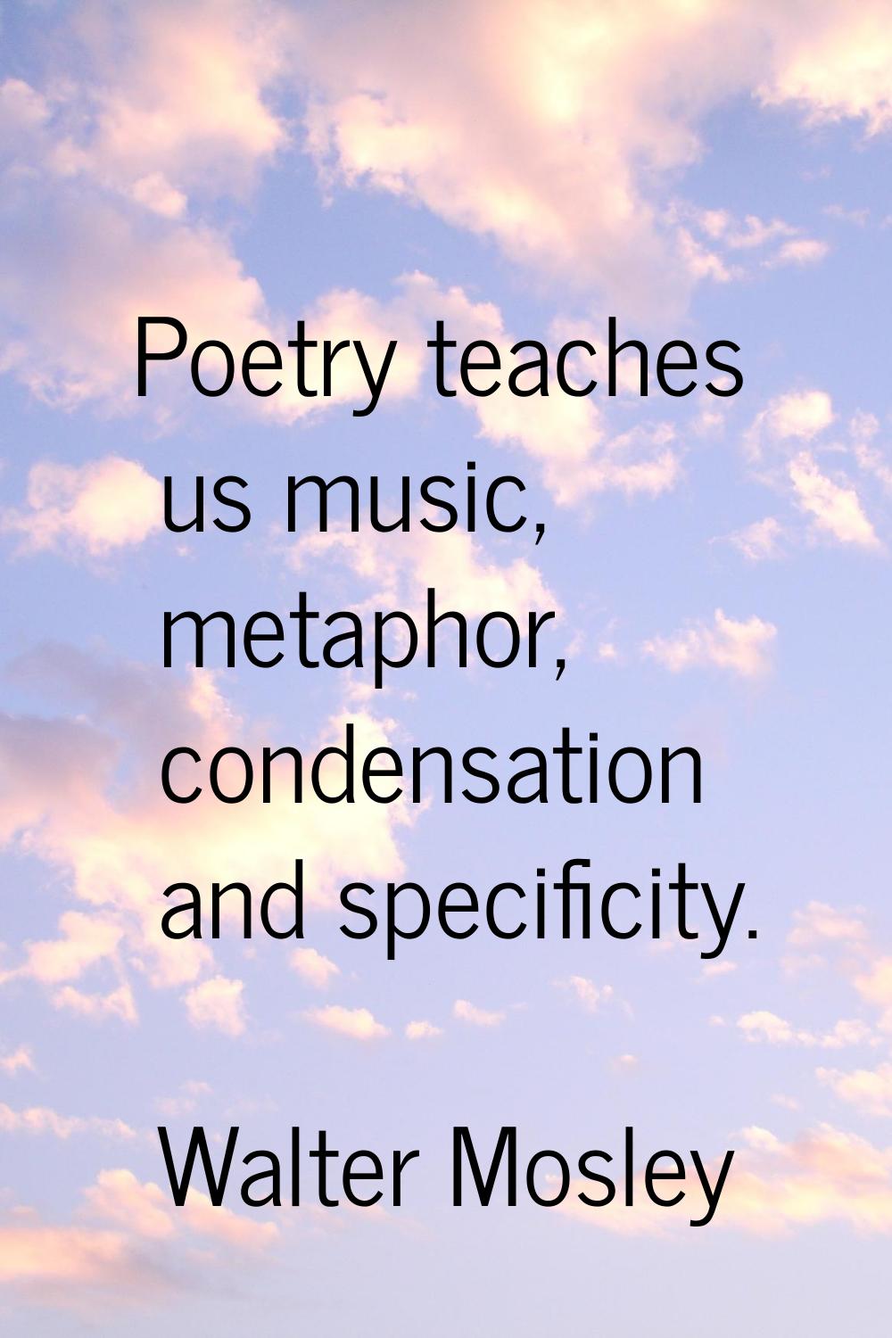 Poetry teaches us music, metaphor, condensation and specificity.