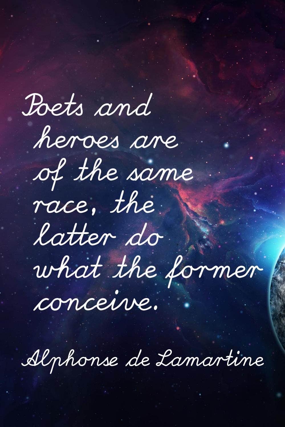 Poets and heroes are of the same race, the latter do what the former conceive.