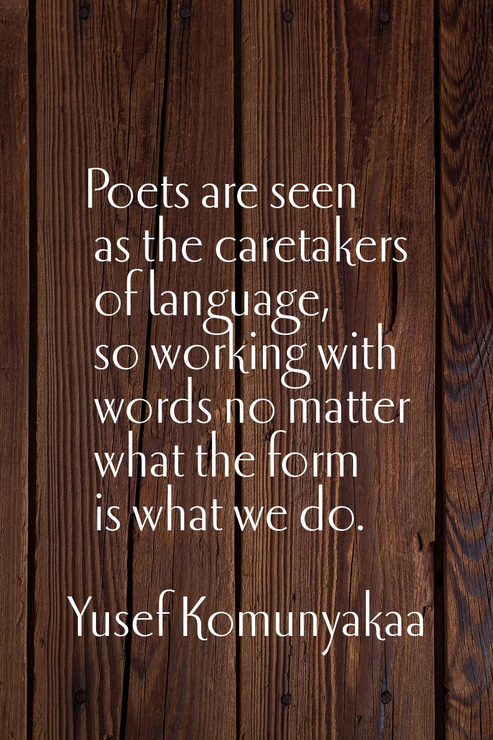 Poets are seen as the caretakers of language, so working with words no matter what the form is what