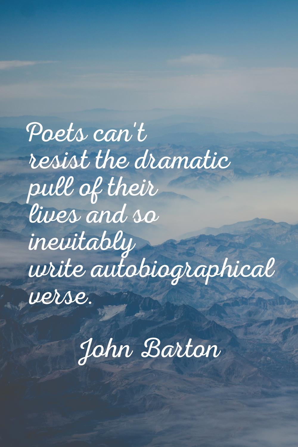Poets can't resist the dramatic pull of their lives and so inevitably write autobiographical verse.