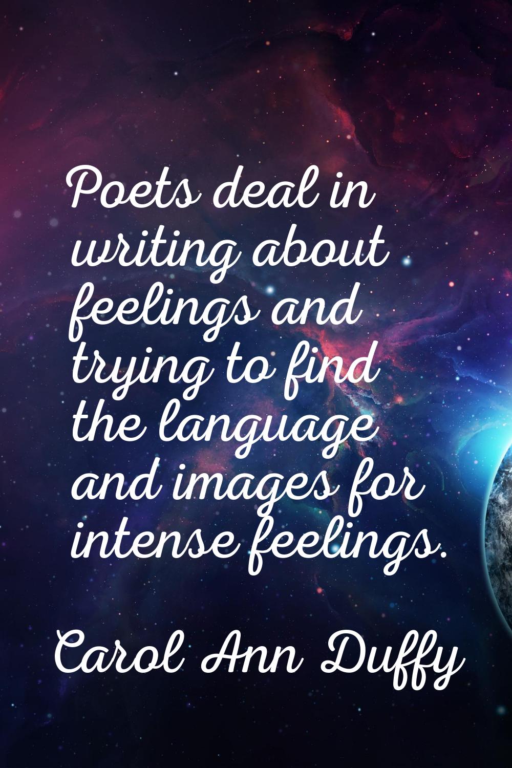 Poets deal in writing about feelings and trying to find the language and images for intense feeling