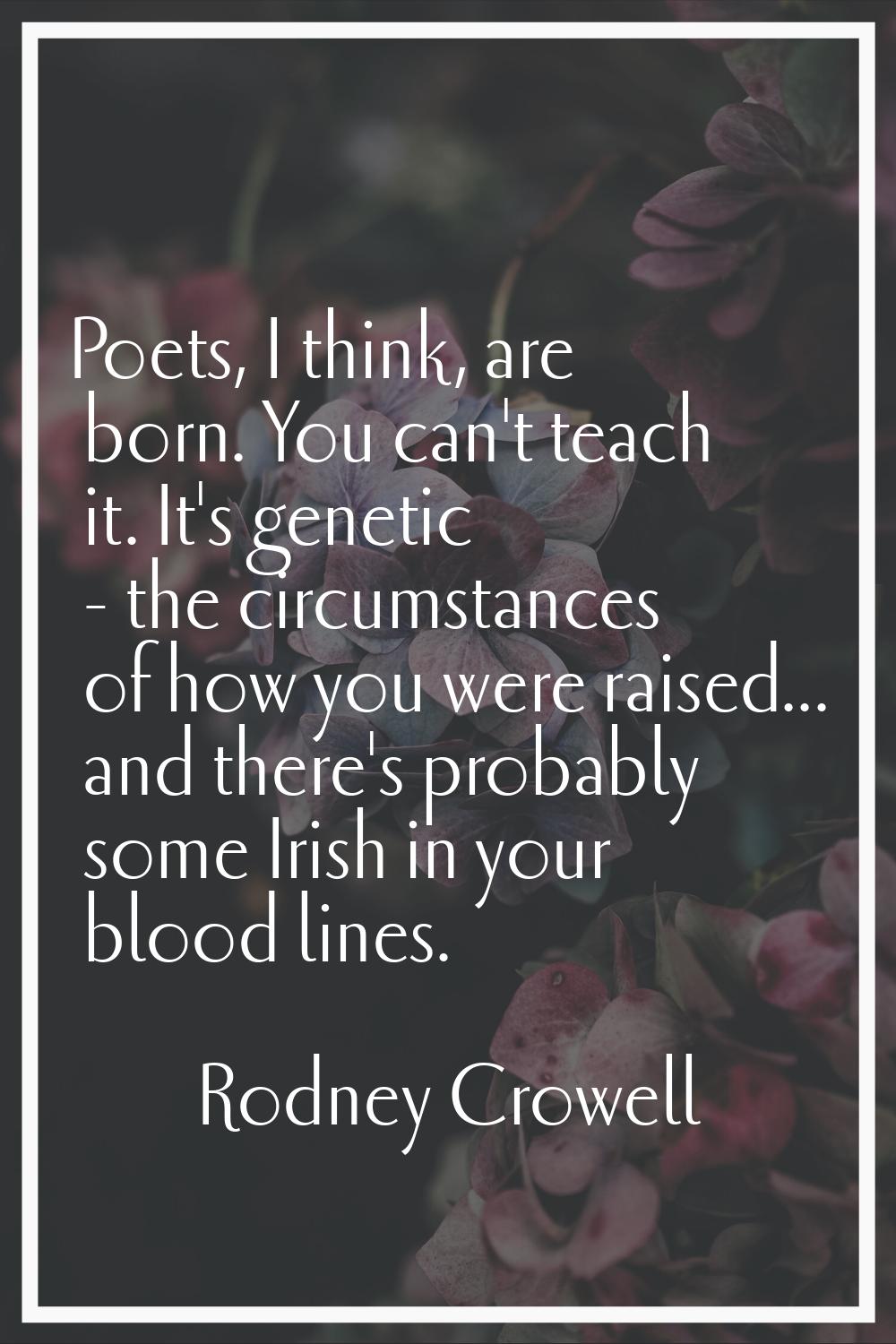 Poets, I think, are born. You can't teach it. It's genetic - the circumstances of how you were rais