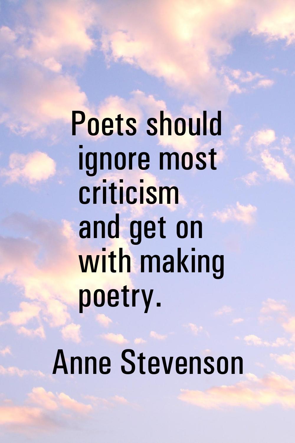 Poets should ignore most criticism and get on with making poetry.