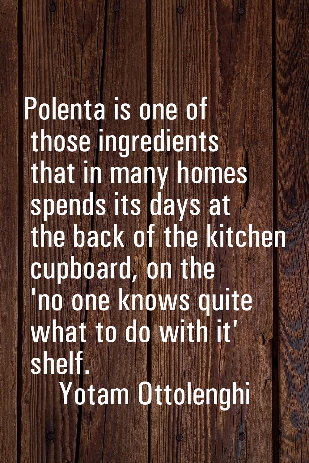 Polenta is one of those ingredients that in many homes spends its days at the back of the kitchen c