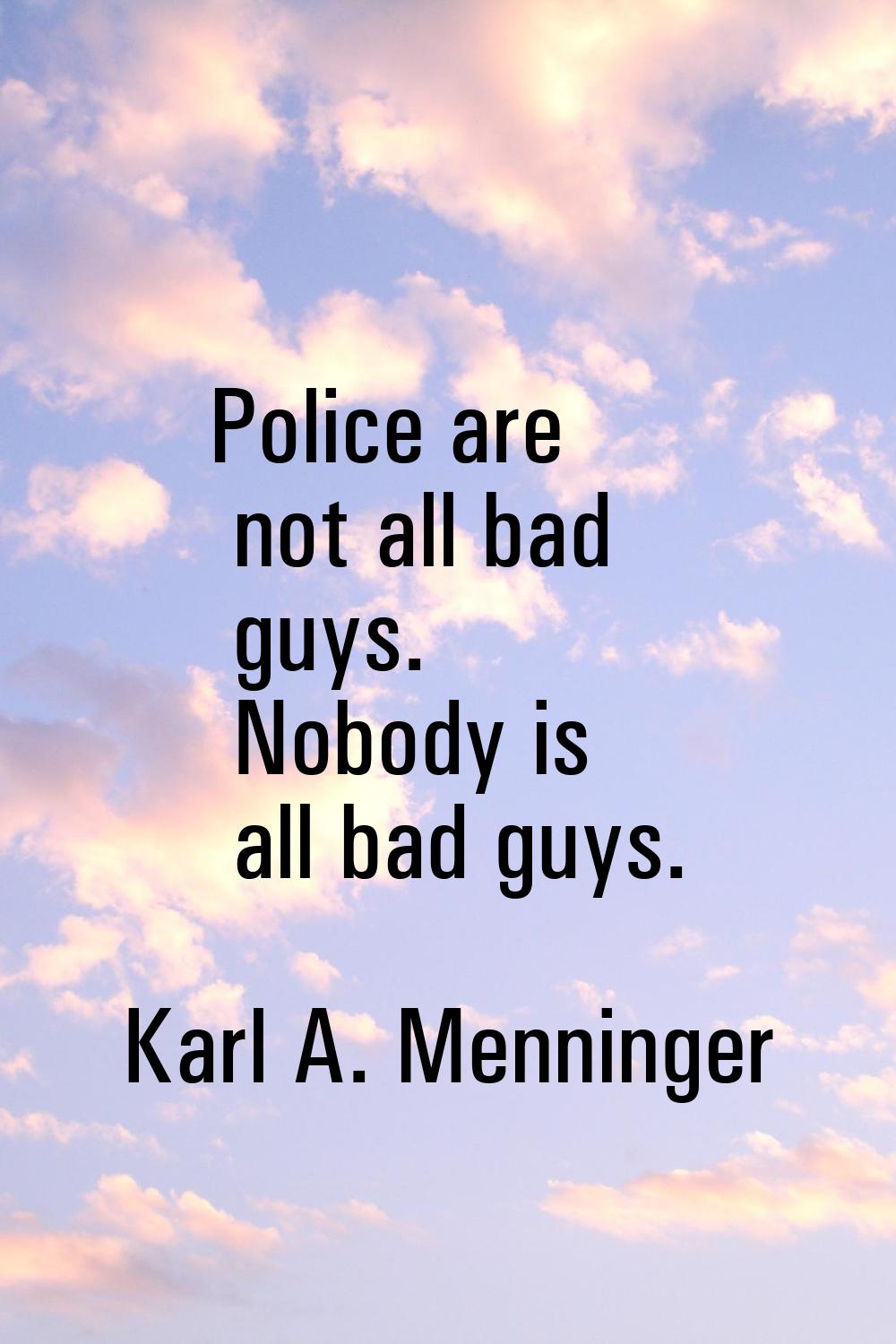 Police are not all bad guys. Nobody is all bad guys.
