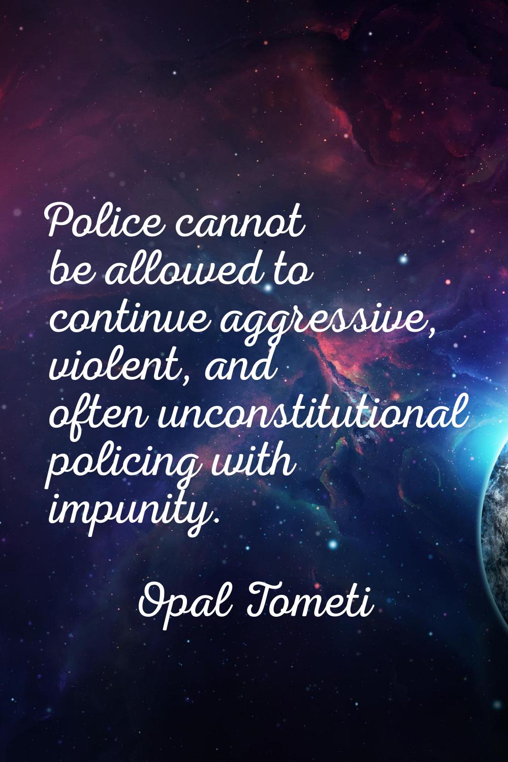 Police cannot be allowed to continue aggressive, violent, and often unconstitutional policing with 