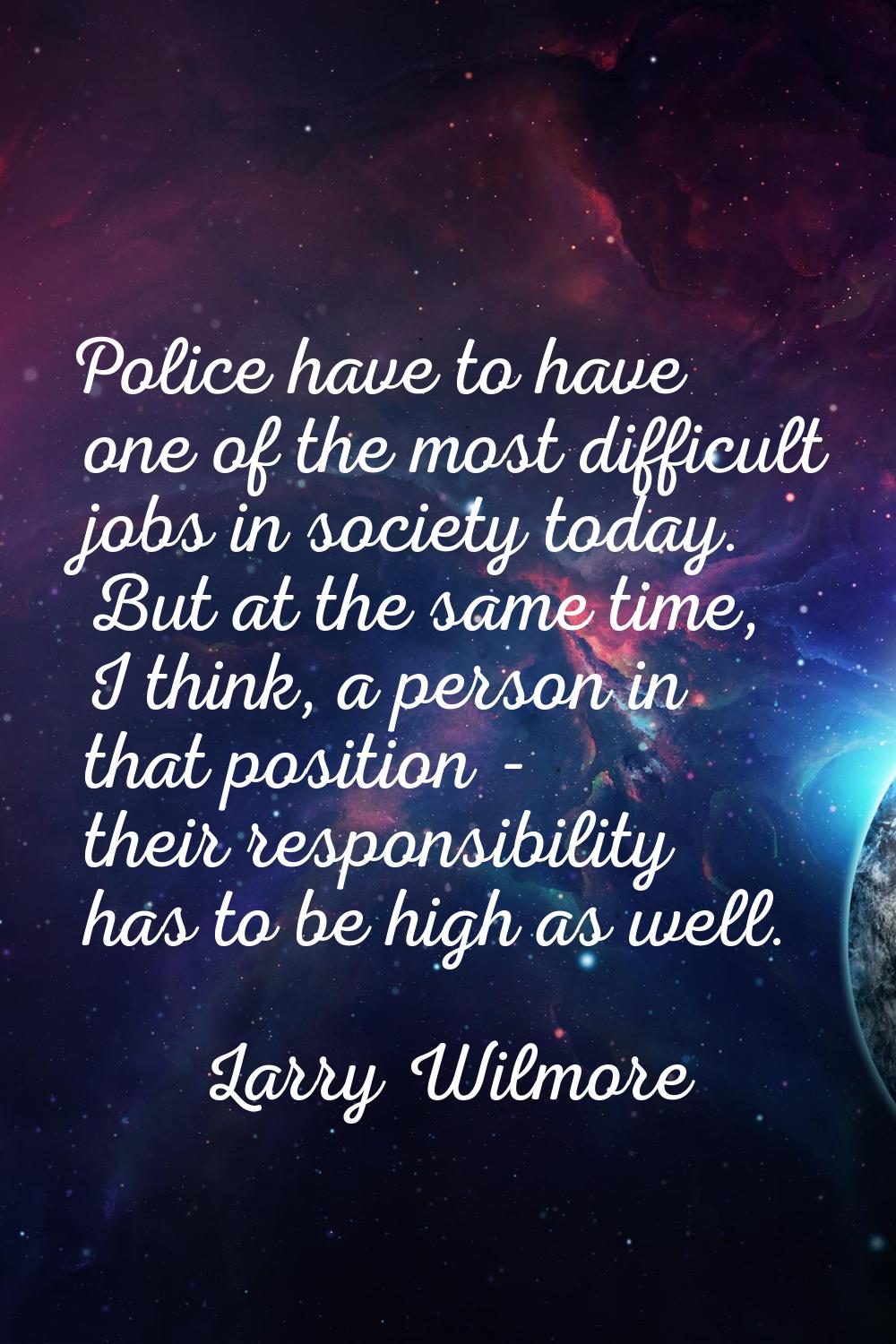 Police have to have one of the most difficult jobs in society today. But at the same time, I think,