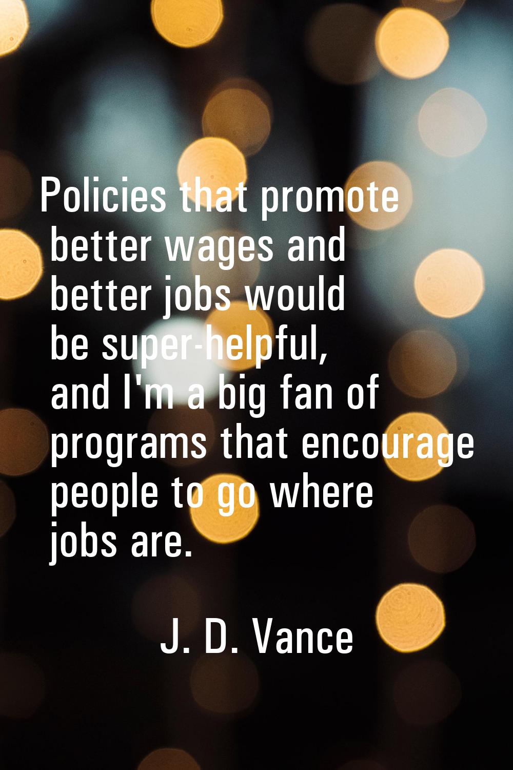 Policies that promote better wages and better jobs would be super-helpful, and I'm a big fan of pro