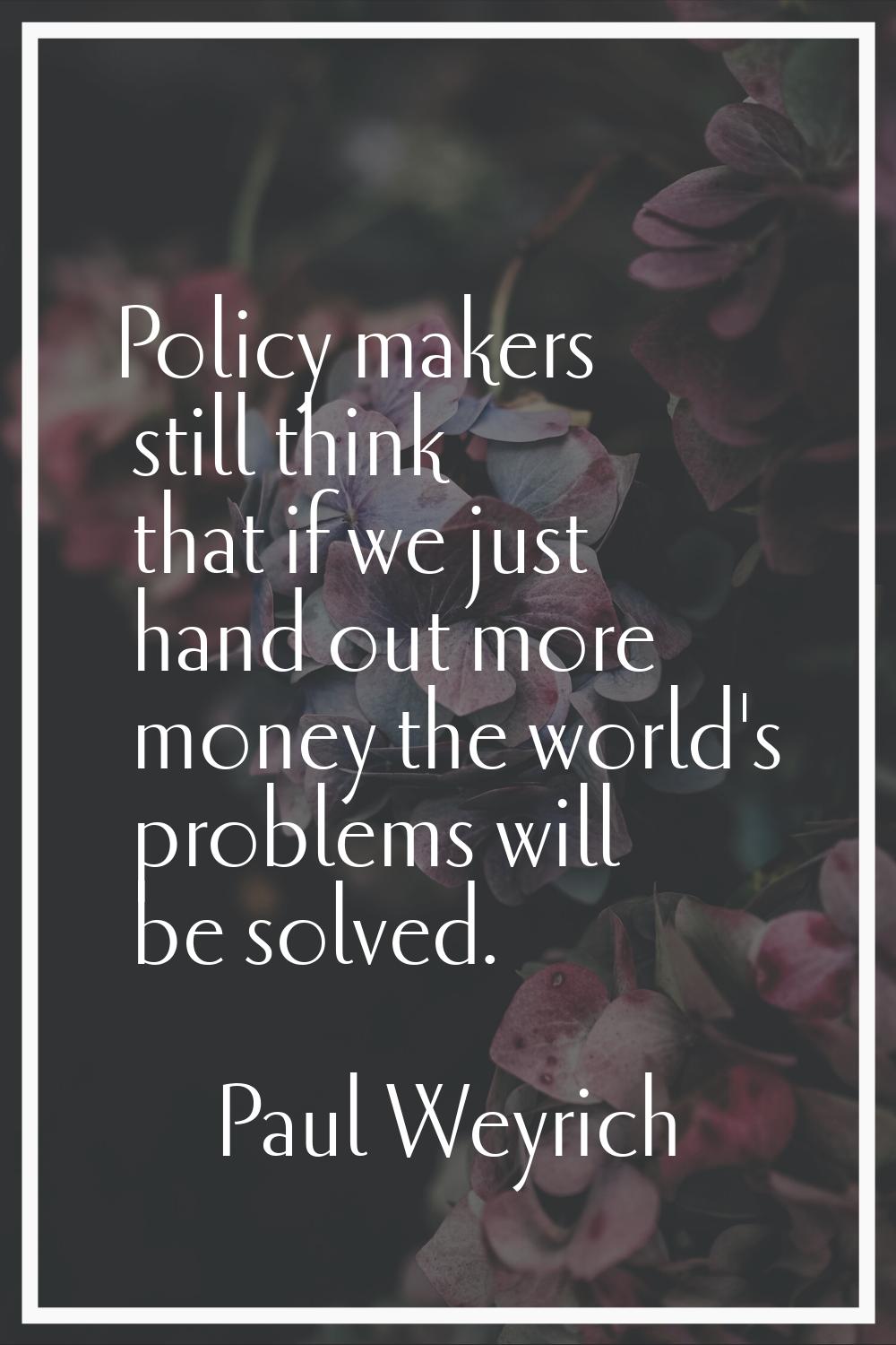 Policy makers still think that if we just hand out more money the world's problems will be solved.