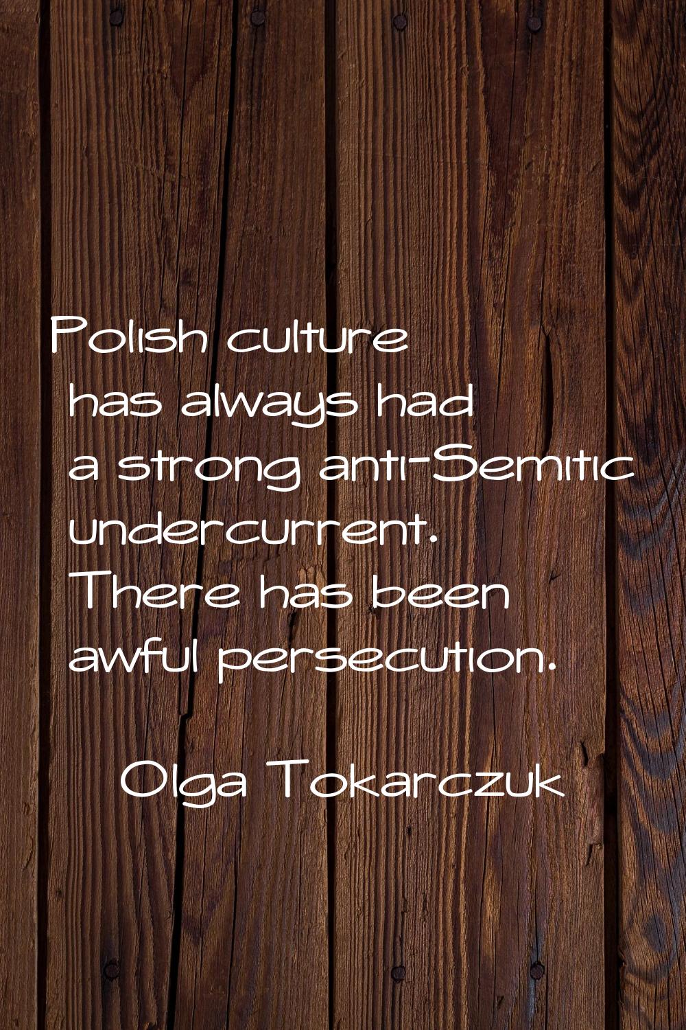 Polish culture has always had a strong anti-Semitic undercurrent. There has been awful persecution.