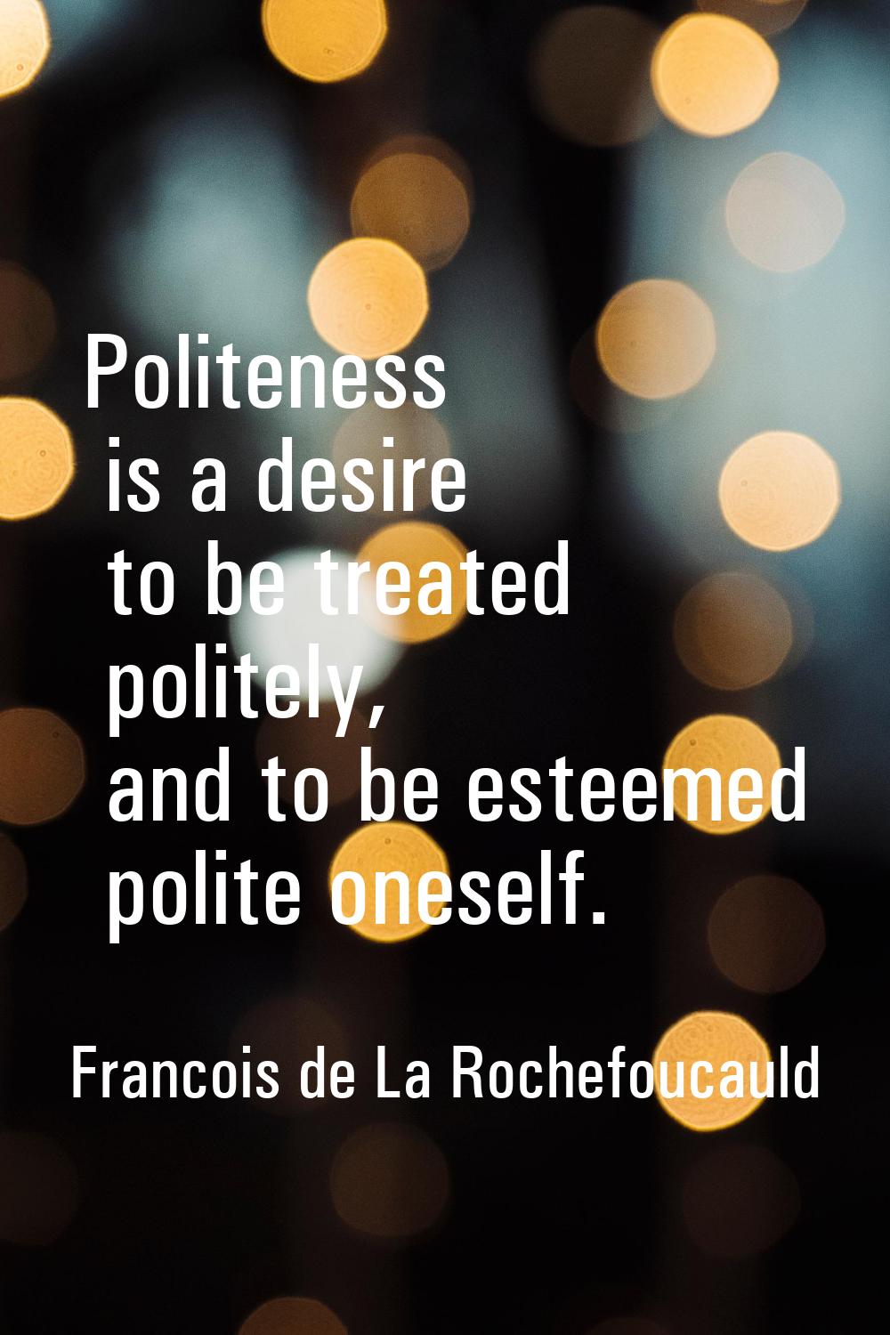 Politeness is a desire to be treated politely, and to be esteemed polite oneself.