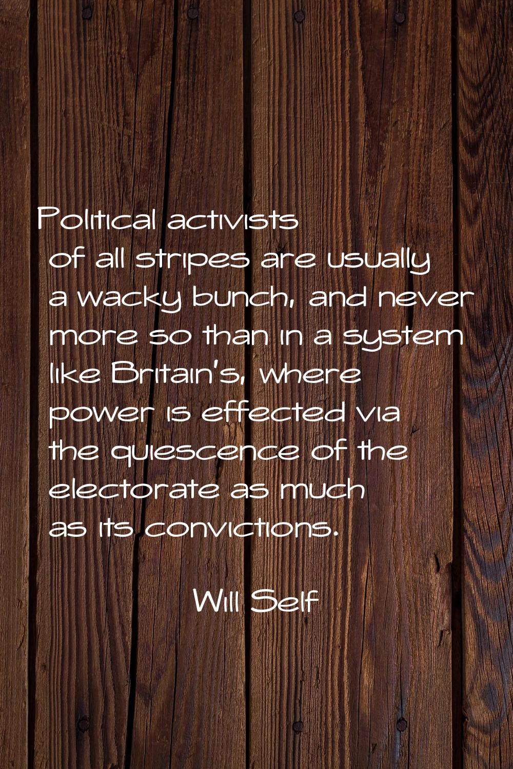 Political activists of all stripes are usually a wacky bunch, and never more so than in a system li