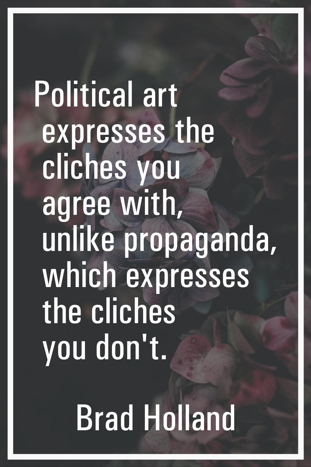 Political art expresses the cliches you agree with, unlike propaganda, which expresses the cliches 