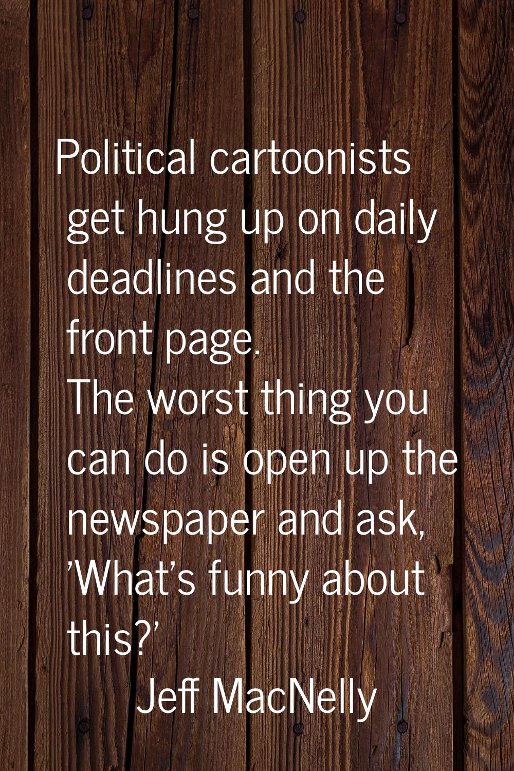 Political cartoonists get hung up on daily deadlines and the front page. The worst thing you can do