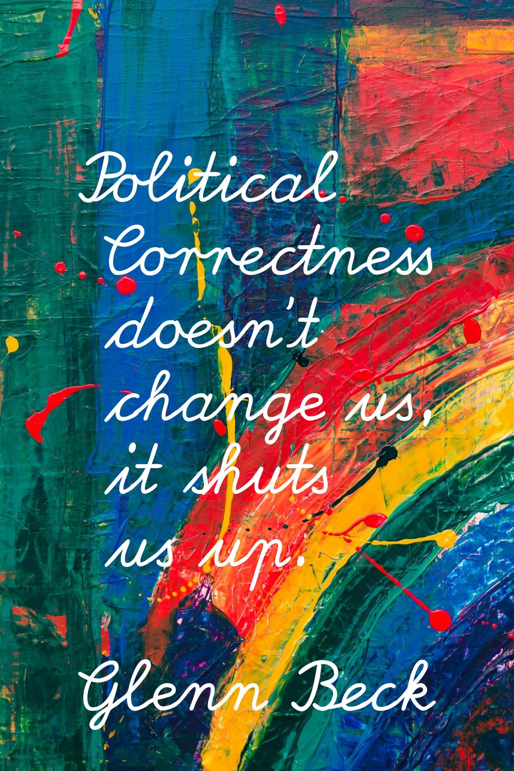 Political Correctness doesn't change us, it shuts us up.