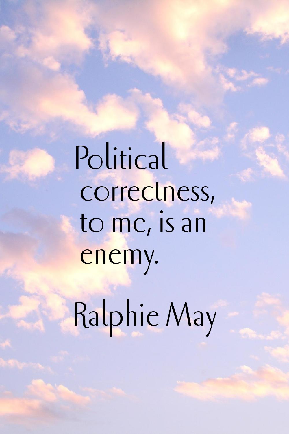 Political correctness, to me, is an enemy.