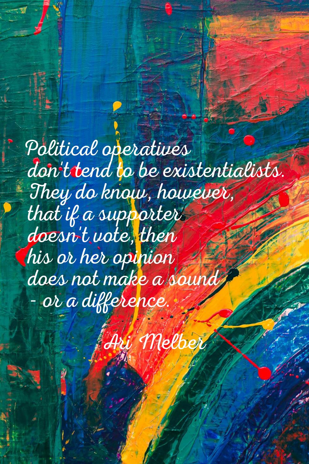 Political operatives don't tend to be existentialists. They do know, however, that if a supporter d