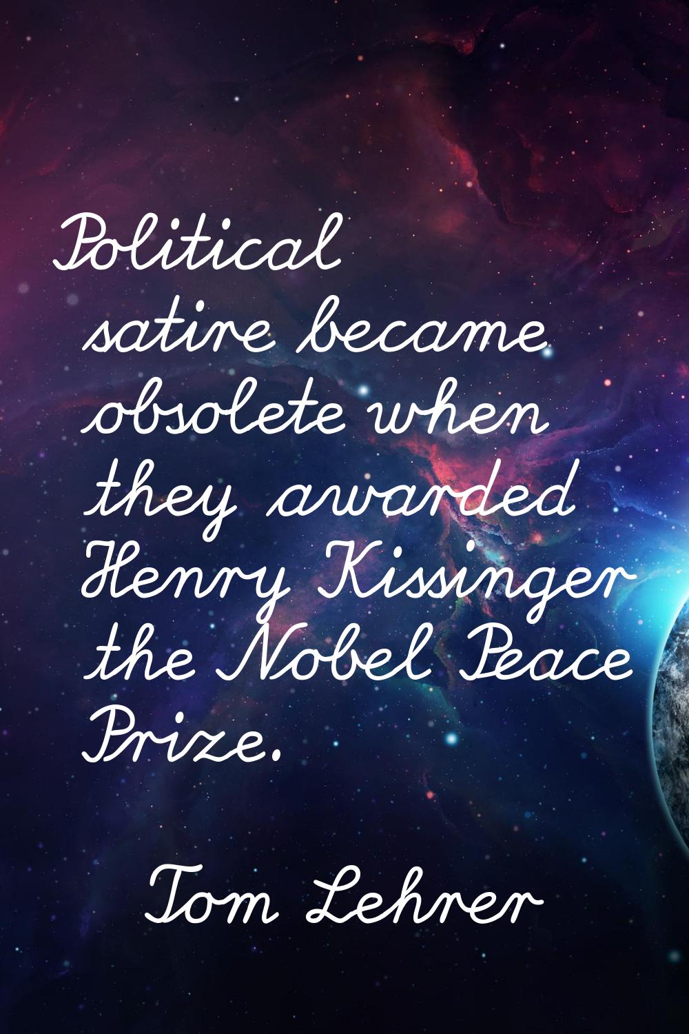 Political satire became obsolete when they awarded Henry Kissinger the Nobel Peace Prize.