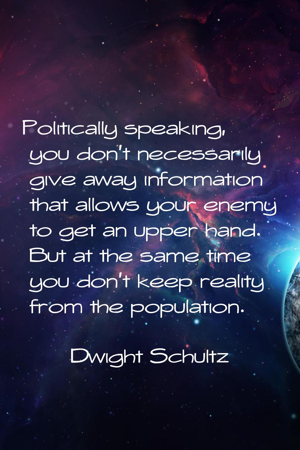Politically speaking, you don't necessarily give away information that allows your enemy to get an 