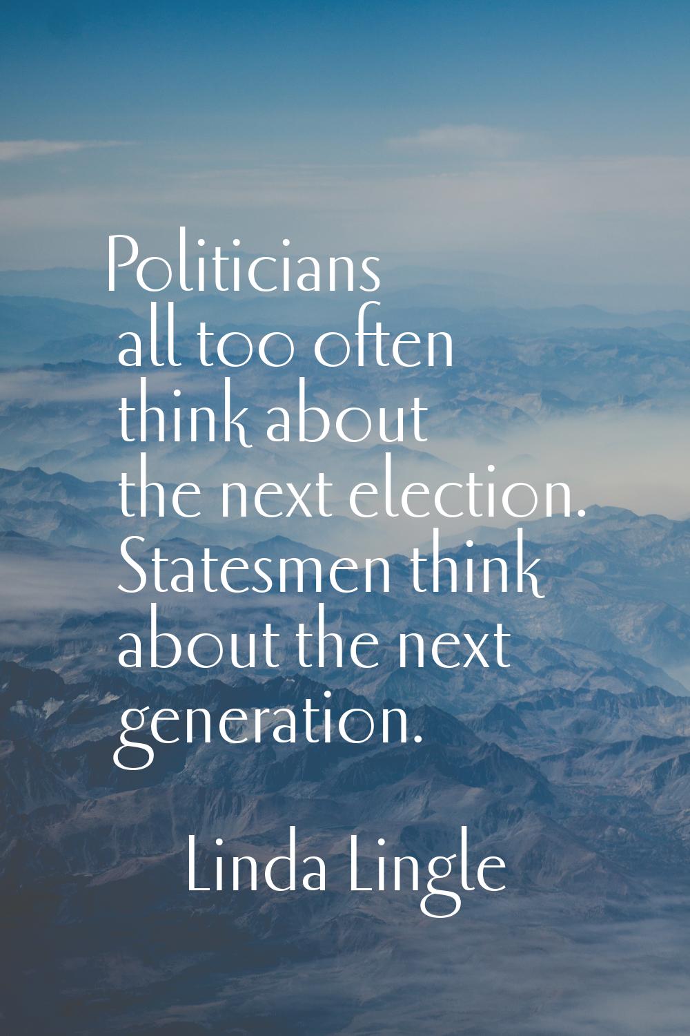 Politicians all too often think about the next election. Statesmen think about the next generation.
