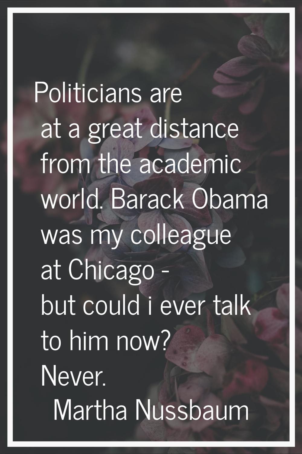 Politicians are at a great distance from the academic world. Barack Obama was my colleague at Chica
