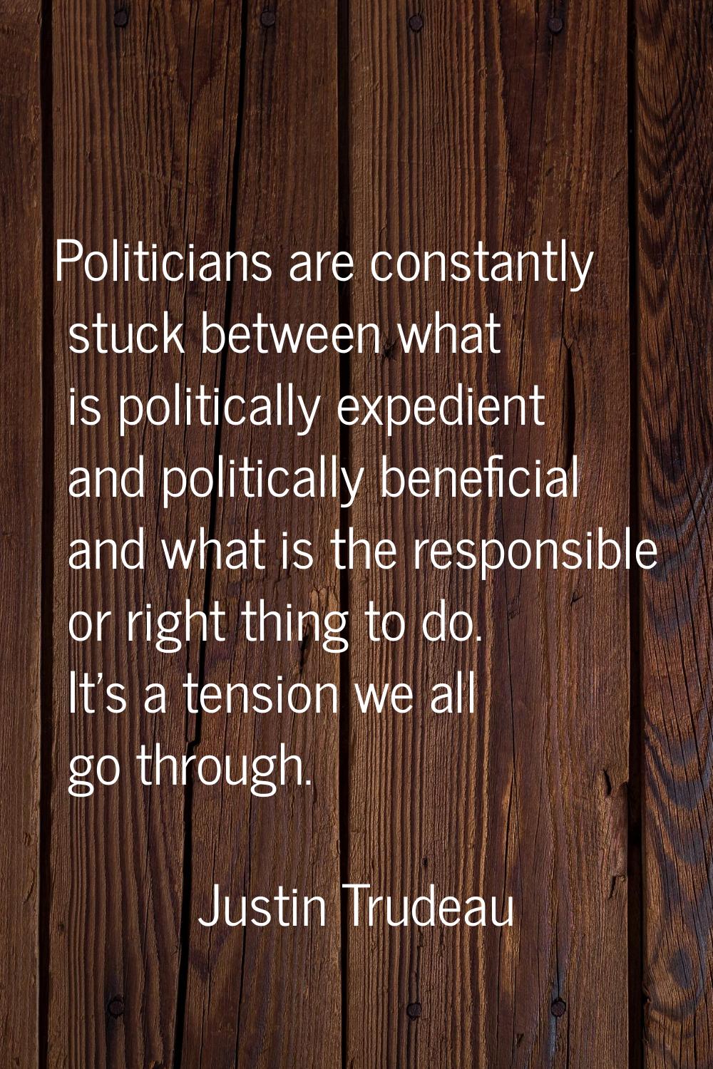 Politicians are constantly stuck between what is politically expedient and politically beneficial a