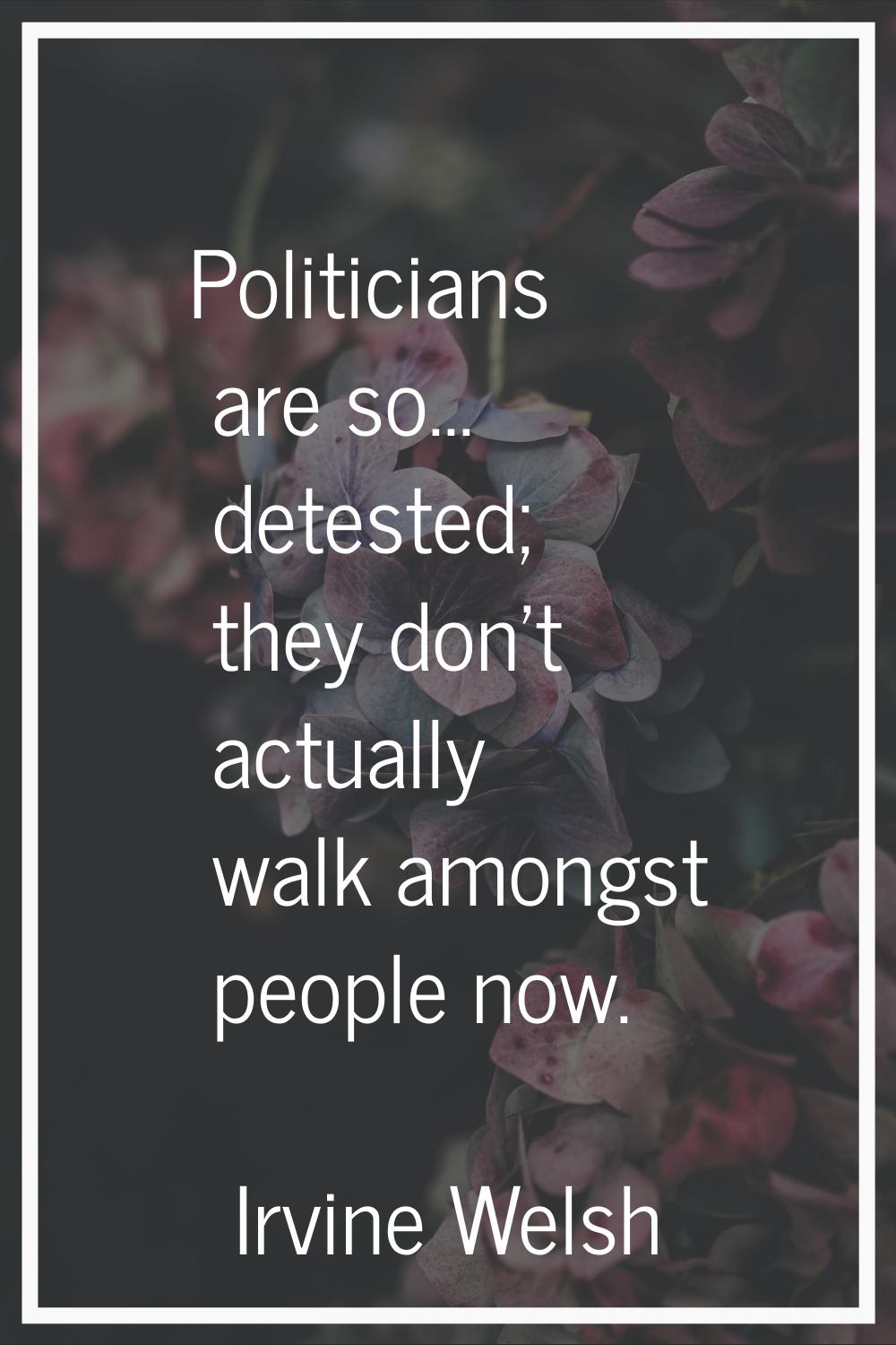Politicians are so... detested; they don't actually walk amongst people now.