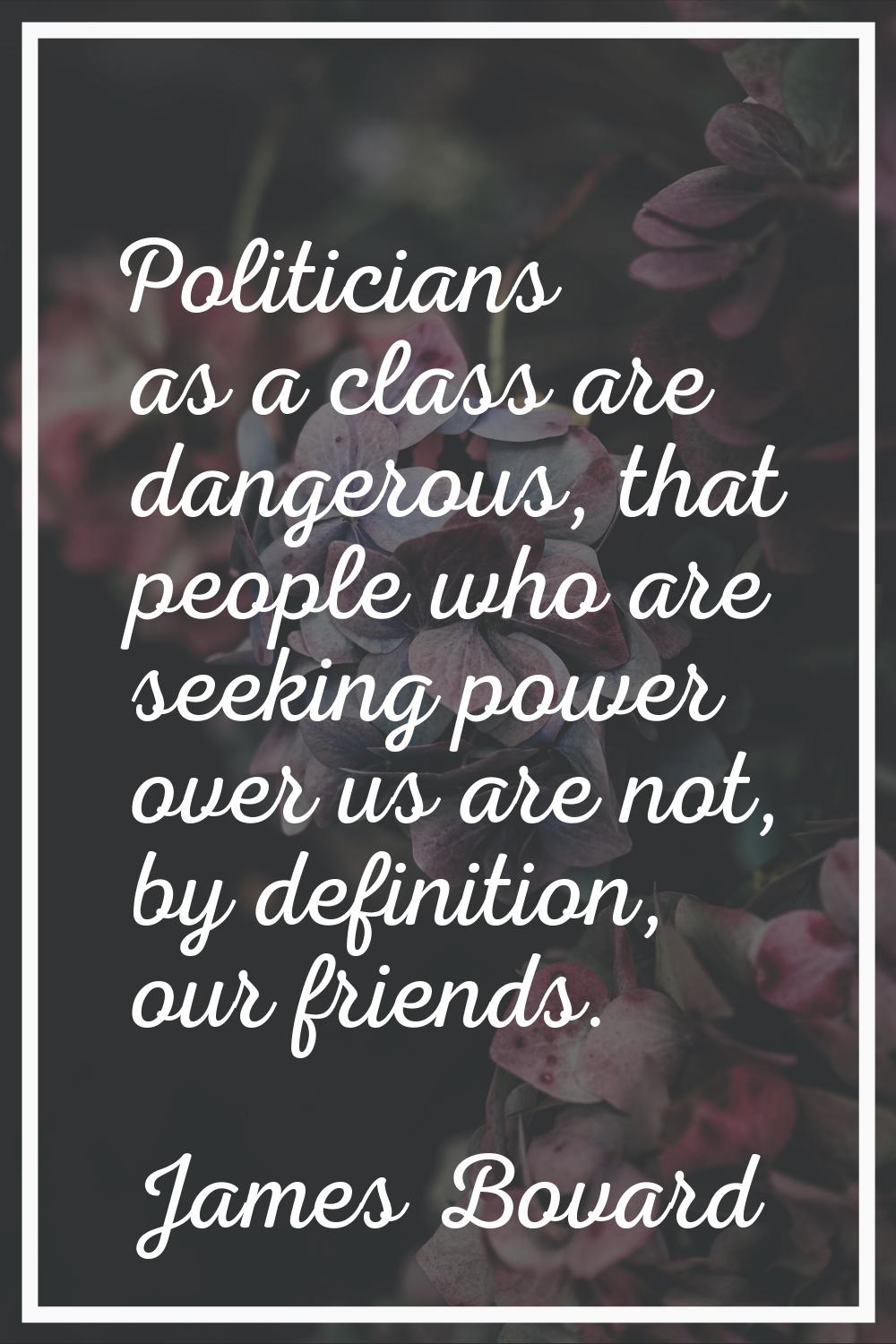 Politicians as a class are dangerous, that people who are seeking power over us are not, by definit