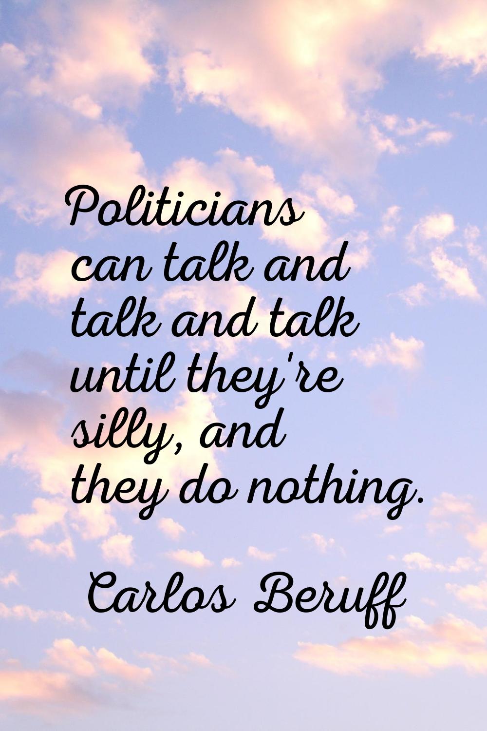 Politicians can talk and talk and talk until they're silly, and they do nothing.