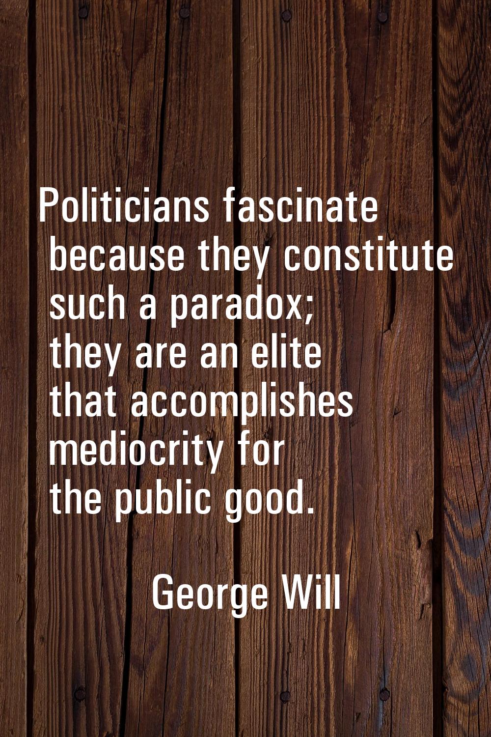 Politicians fascinate because they constitute such a paradox; they are an elite that accomplishes m