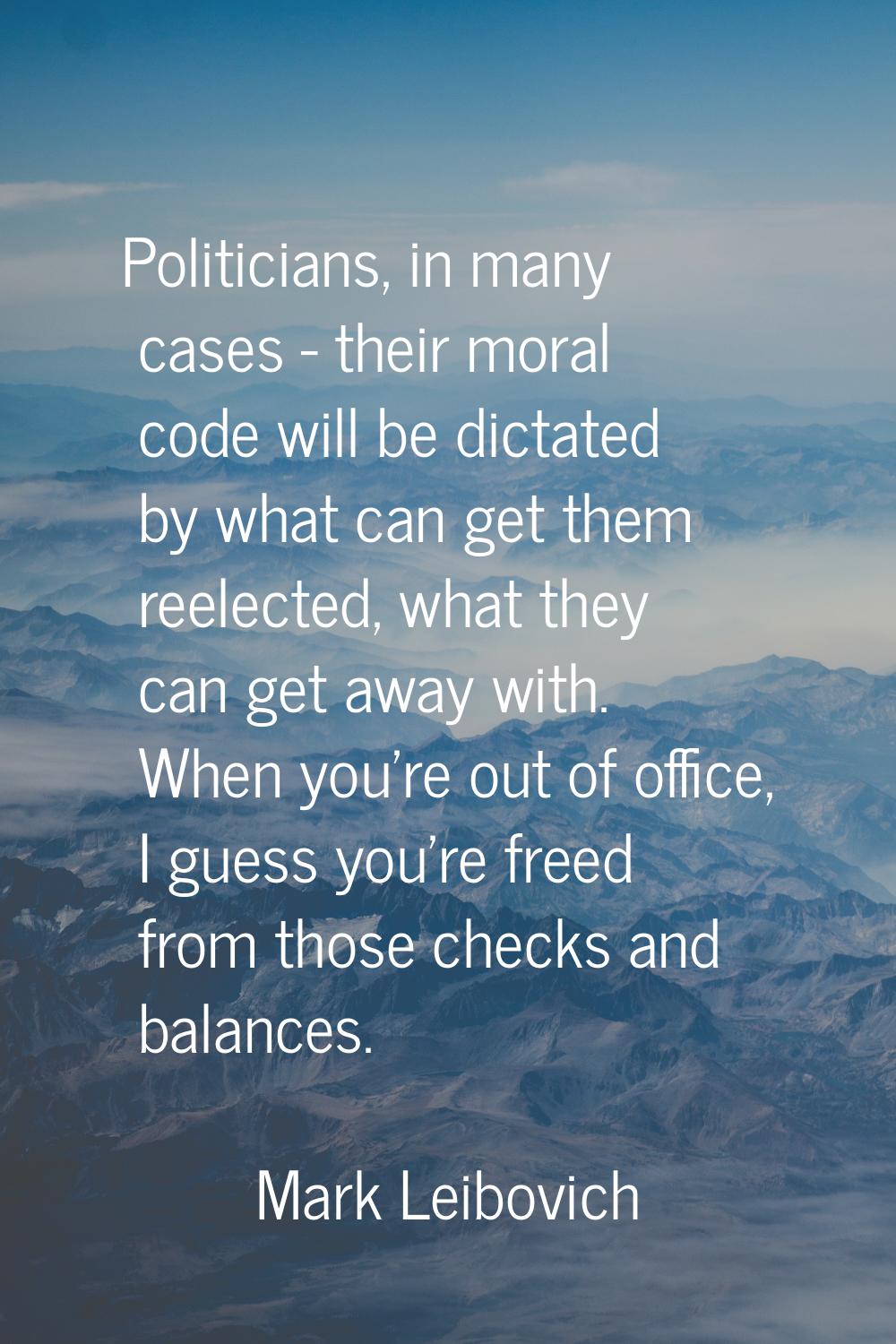 Politicians, in many cases - their moral code will be dictated by what can get them reelected, what