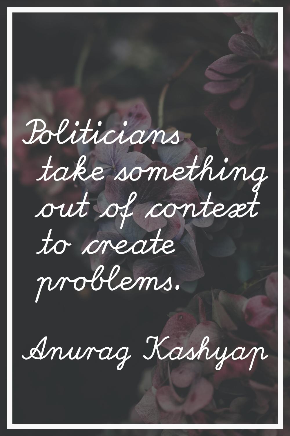 Politicians take something out of context to create problems.