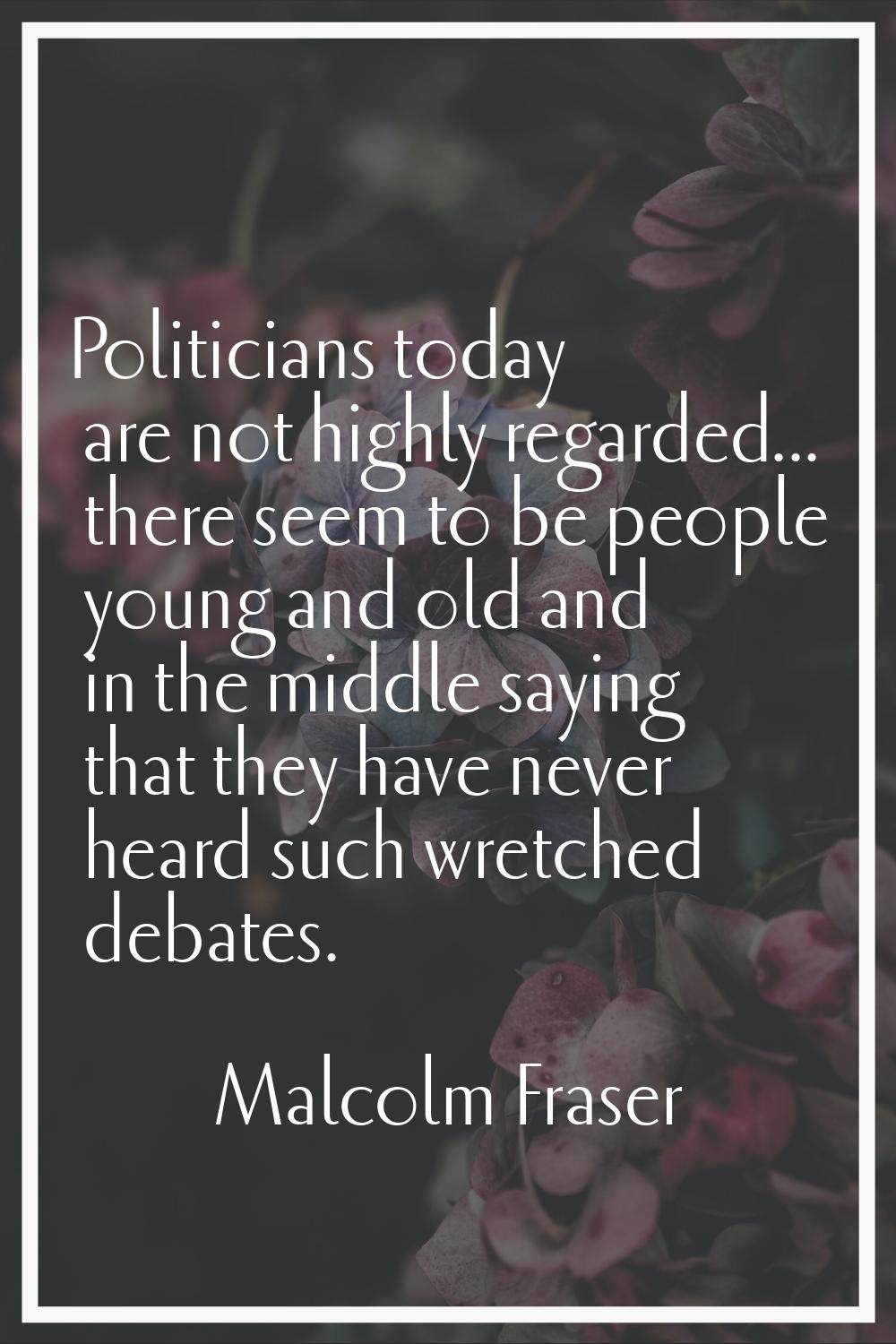 Politicians today are not highly regarded... there seem to be people young and old and in the middl