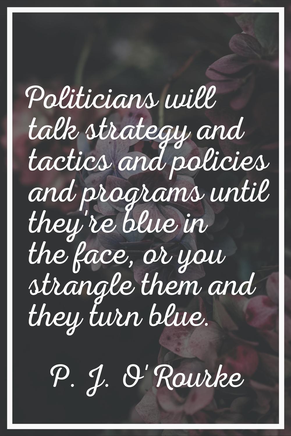 Politicians will talk strategy and tactics and policies and programs until they're blue in the face
