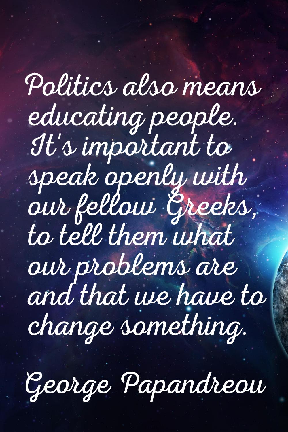 Politics also means educating people. It's important to speak openly with our fellow Greeks, to tel