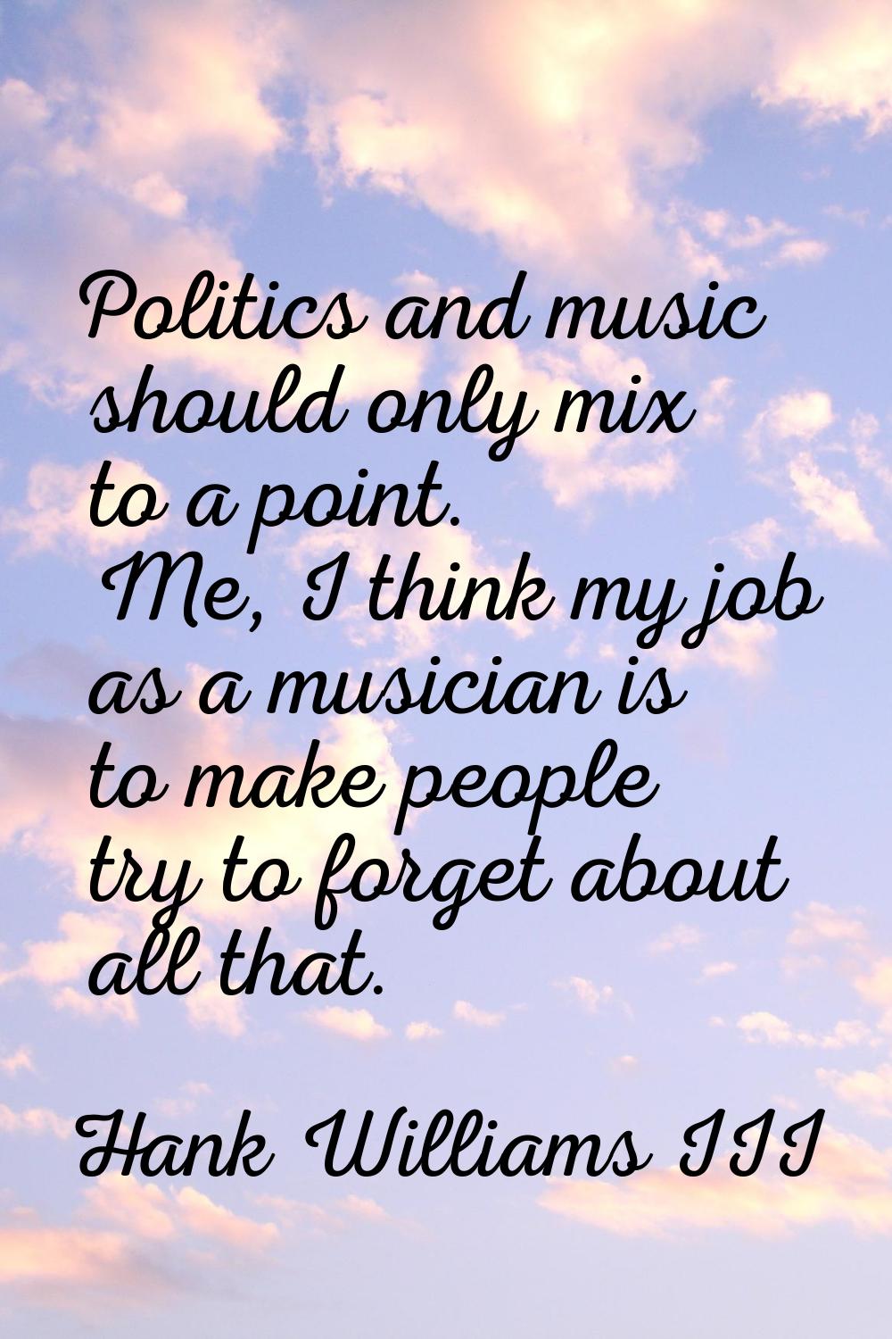 Politics and music should only mix to a point. Me, I think my job as a musician is to make people t
