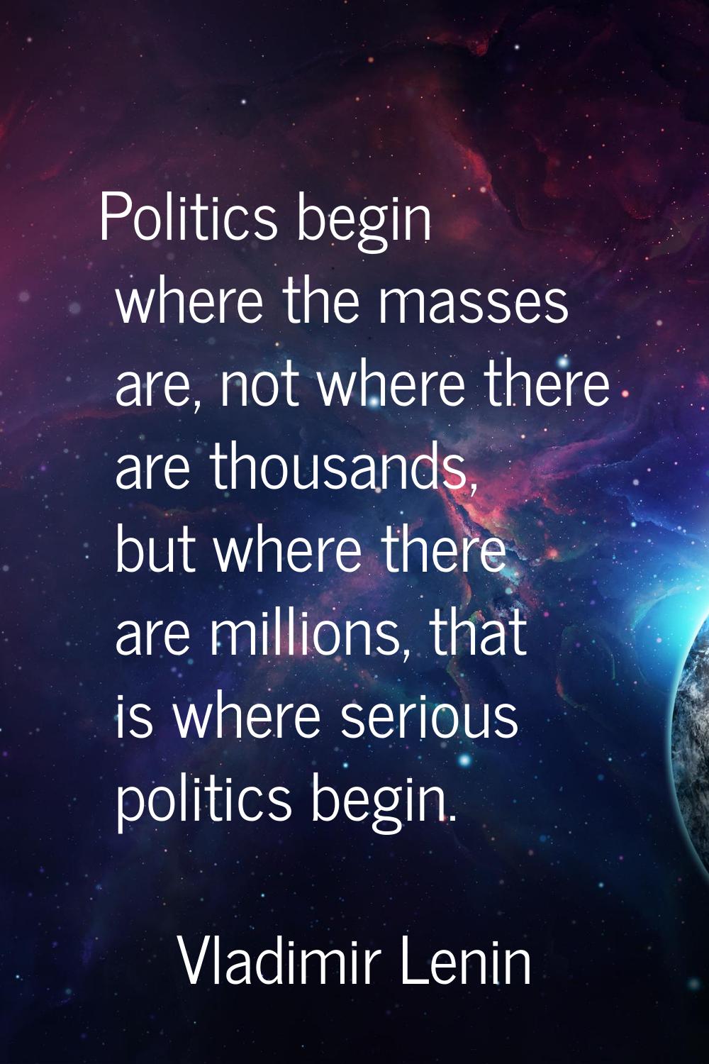 Politics begin where the masses are, not where there are thousands, but where there are millions, t