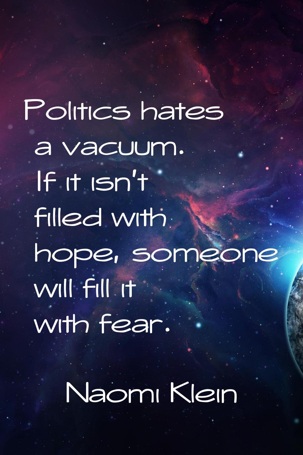 Politics hates a vacuum. If it isn't filled with hope, someone will fill it with fear.