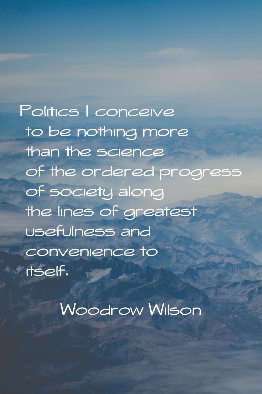 Politics I conceive to be nothing more than the science of the ordered progress of society along th