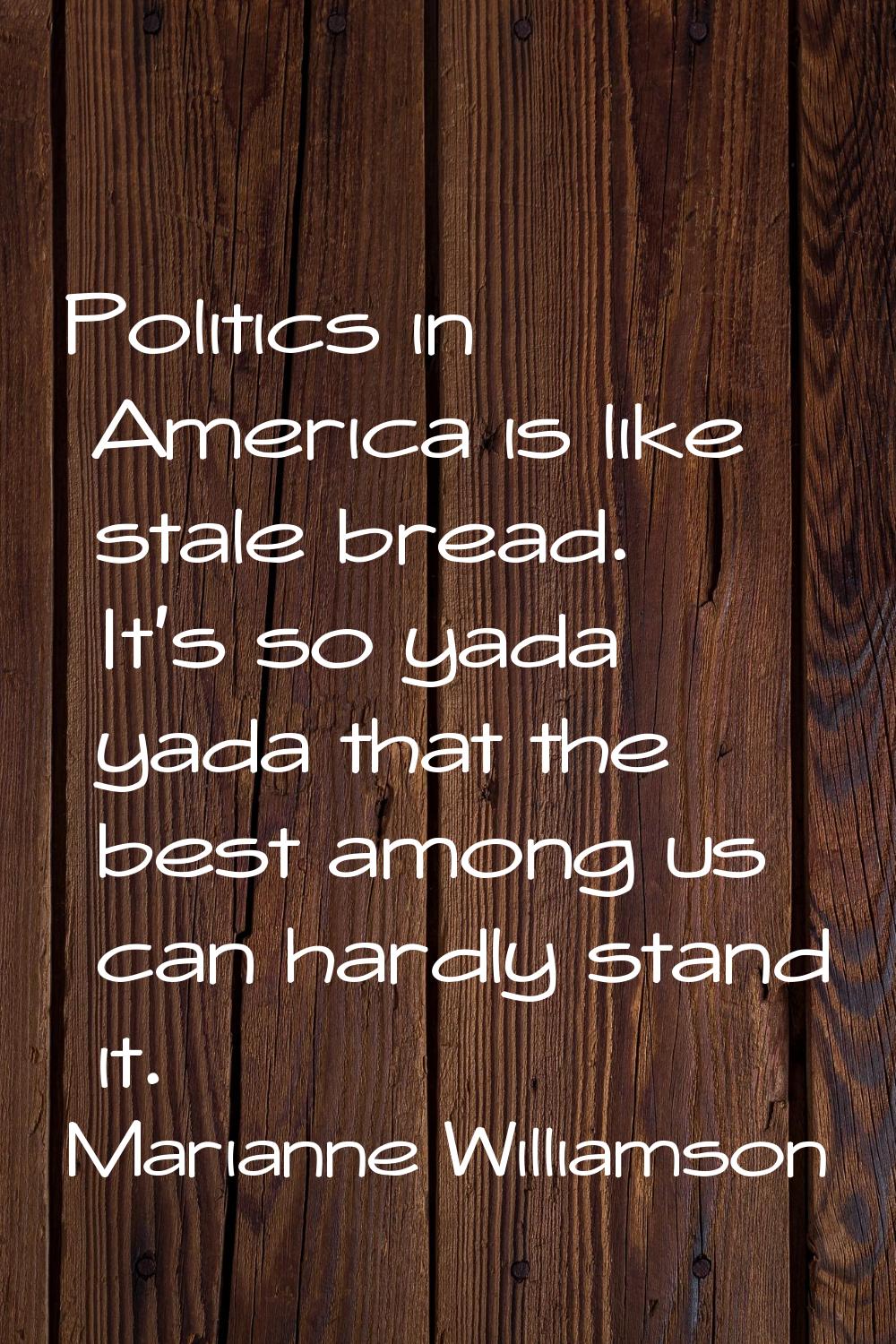 Politics in America is like stale bread. It's so yada yada that the best among us can hardly stand 