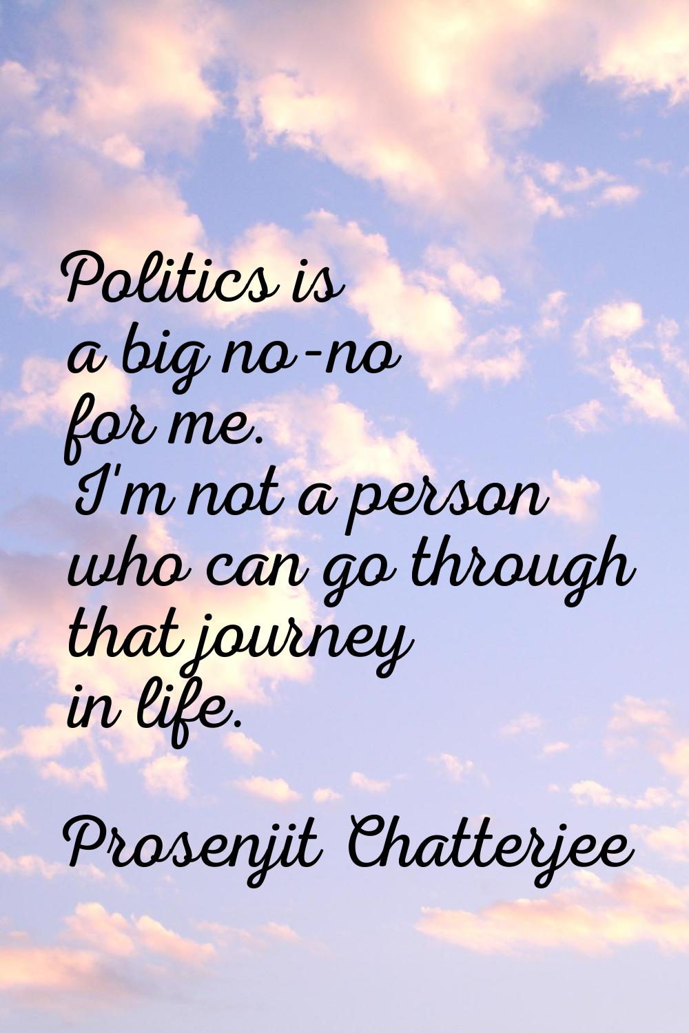 Politics is a big no-no for me. I'm not a person who can go through that journey in life.