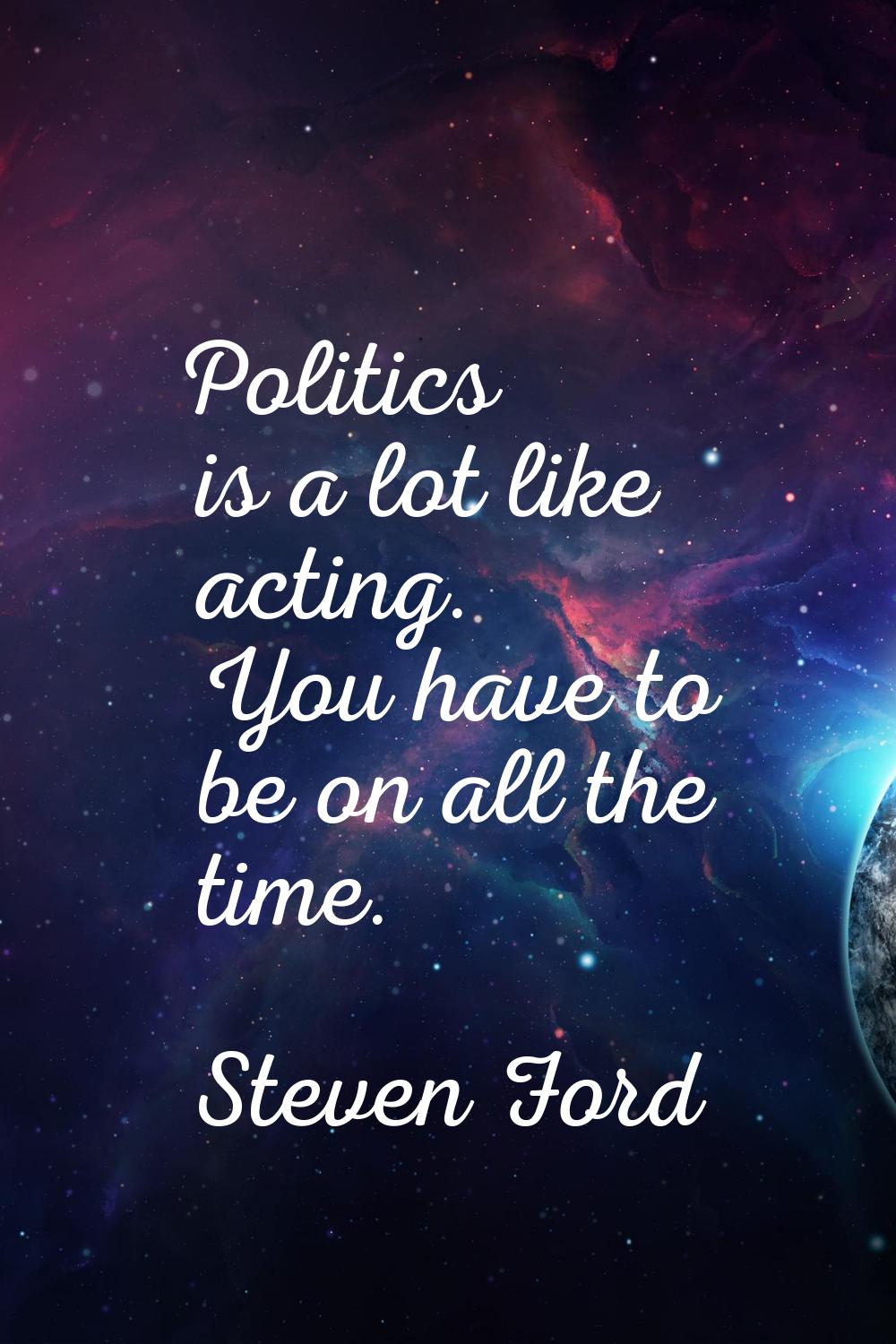 Politics is a lot like acting. You have to be on all the time.