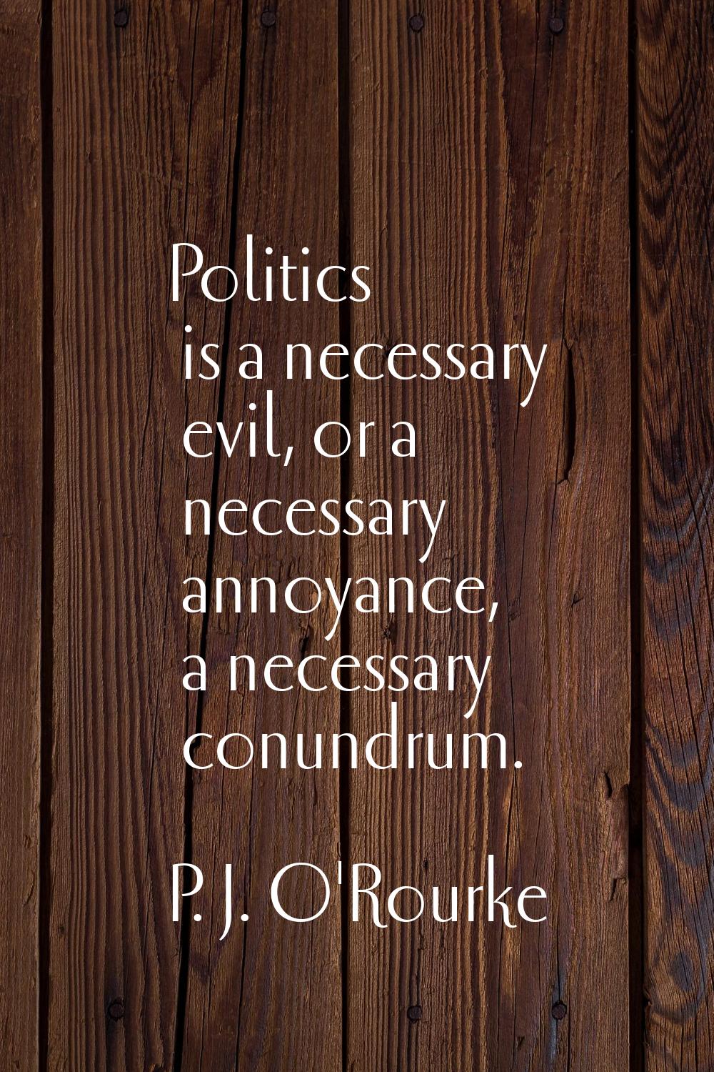 Politics is a necessary evil, or a necessary annoyance, a necessary conundrum.