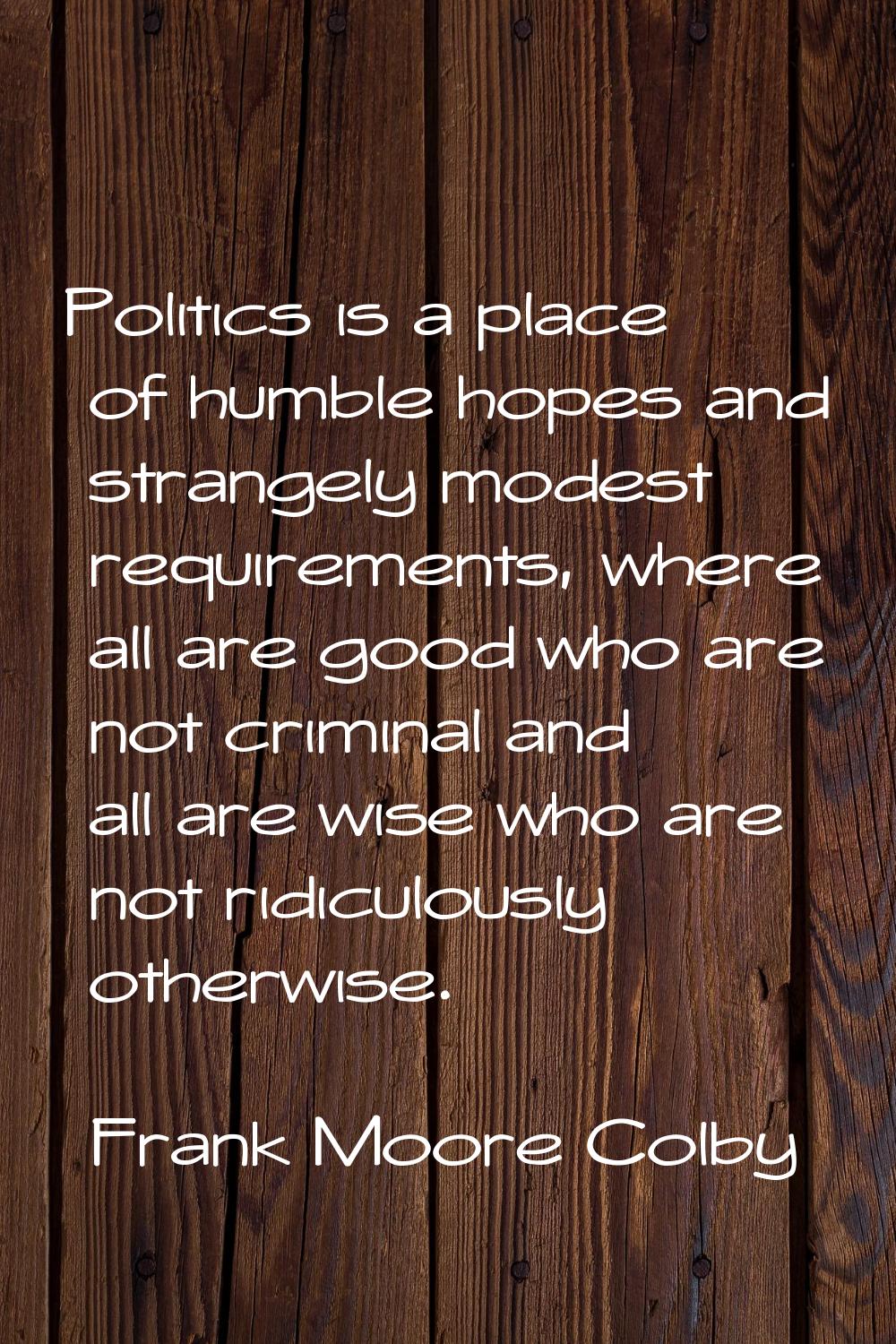Politics is a place of humble hopes and strangely modest requirements, where all are good who are n