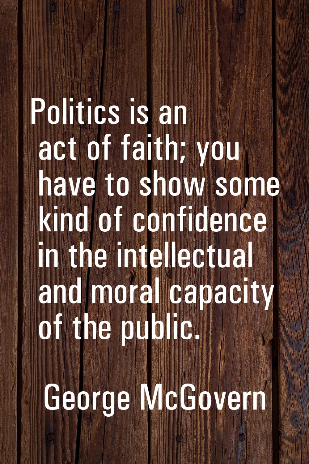 Politics is an act of faith; you have to show some kind of confidence in the intellectual and moral